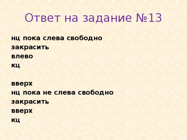 Ответ на задание №13 нц пока слева сво­бод­но за­кра­сить влево кц   вверх нц пока не слева сво­бод­но за­кра­сить вверх кц 