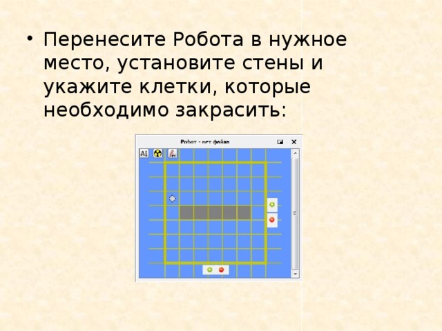 Перенесите Робота в нужное место, установите стены и укажите клетки, которые необходимо закрасить: 