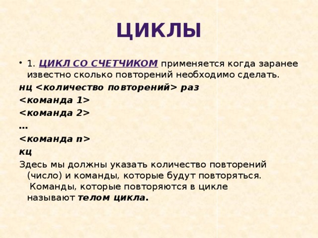Циклы 1.  Цикл со счетчиком  применяется когда заранее известно сколько повторений необходимо сделать. нц  раз   …  кц Здесь мы должны указать количество повторений (число) и команды, которые будут повторяться.  Команды, которые повторяются в цикле называют  телом цикла. 