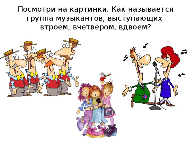 Посмотри на картинки. Как называется группа музыкантов, выступающих втроем, вчетвером, вдвоем? 