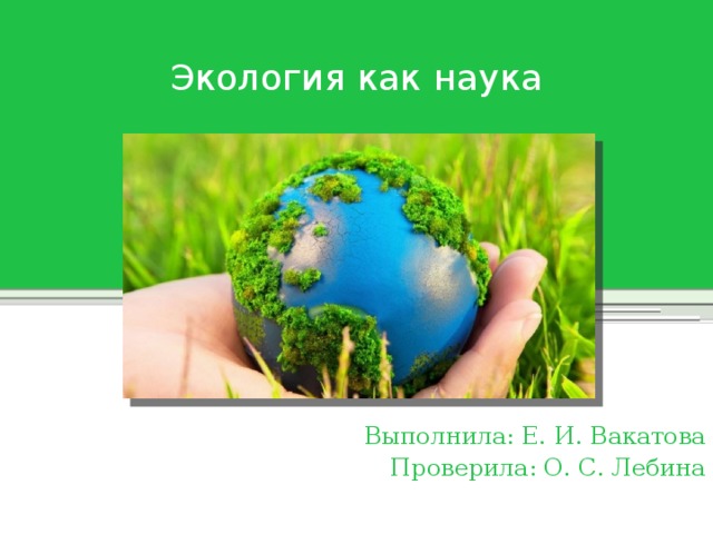 Экология как наука Выполнила: Е. И. Вакатова Проверила: О. С. Лебина 