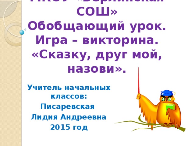 МКОУ «Берлинская СОШ»  Обобщающий урок.  Игра – викторина.  «Сказку, друг мой, назови». Учитель начальных классов: Писаревская Лидия Андреевна 2015 год   