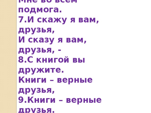 6.Книга верная моя, Мне во всём подмога. 7.И скажу я вам, друзья, И сказу я вам, друзья, - 8.С книгой вы дружите. Книги – верные друзья, 9.Книги – верные друзья. Книги вы любите! 