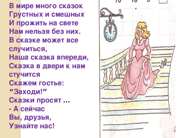 В мире много сказок  Грустных и смешных  И прожить на свете  Нам нельзя без них.  В сказке может все случиться,  Наша сказка впереди,  Сказка в двери к нам стучится  Скажем гостье: “ Заходи! ”  Сказки просят …  - А сейчас  Вы, друзья,  Узнайте нас! 