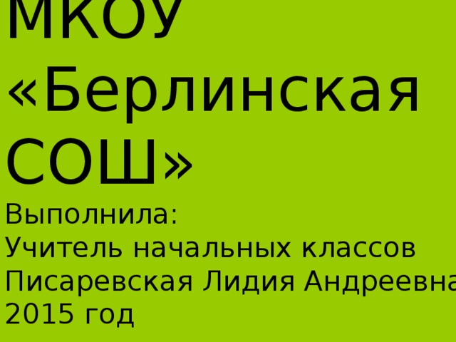   МКОУ  «Берлинская СОШ»  Выполнила:  Учитель начальных классов  Писаревская Лидия Андреевна  2015 год     