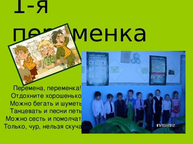 1-я переменка Перемена, переменка! Отдохните хорошенько! Можно бегать и шуметь, Танцевать и песни петь, Можно сесть и помолчать, Только, чур, нельзя скучать!  