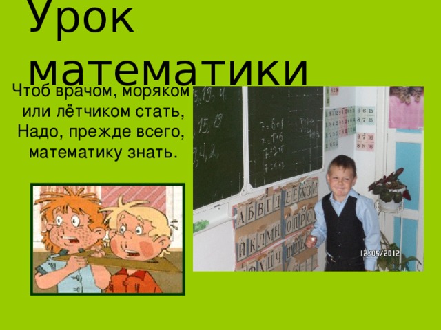 Урок математики Чтоб врачом, моряком или лётчиком стать, Надо, прежде всего, математику знать. 