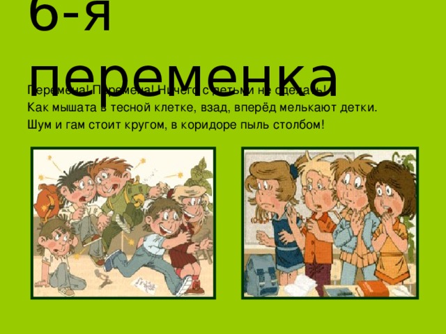 6-я переменка Перемена! Перемена! Ничего с детьми не сделать!.. Как мышата в тесной клетке, взад, вперёд мелькают детки. Шум и гам стоит кругом, в коридоре пыль столбом! 