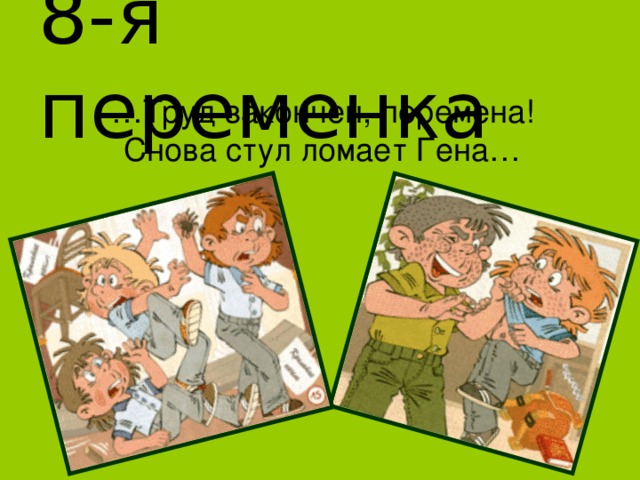 8-я переменка … Труд закончен, перемена! Снова стул ломает Гена… 