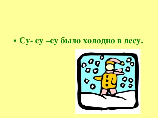 Су- су –су было холодно в лесу. 