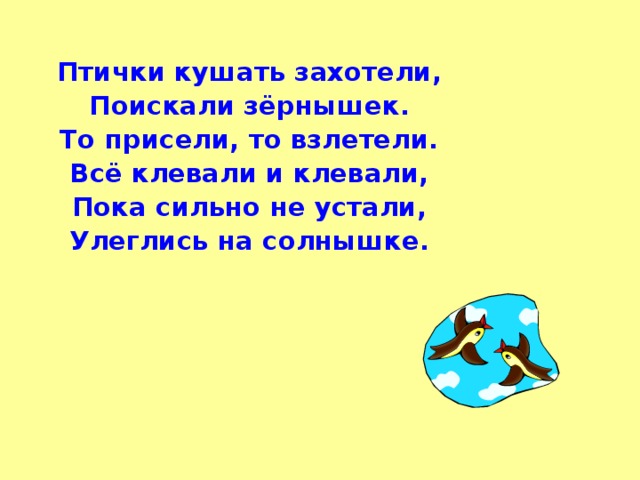 Птички кушать захотели, Поискали зёрнышек. То присели, то взлетели. Всё клевали и клевали, Пока сильно не устали, Улеглись на солнышке.    