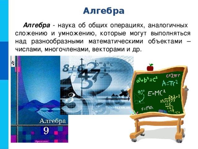 Алгебра Алгебра - наука об общих операциях, аналогичных сложению и умножению, которые могут выполняться над разнообразными математическими объектами – числами, многочленами, векторами и др. 