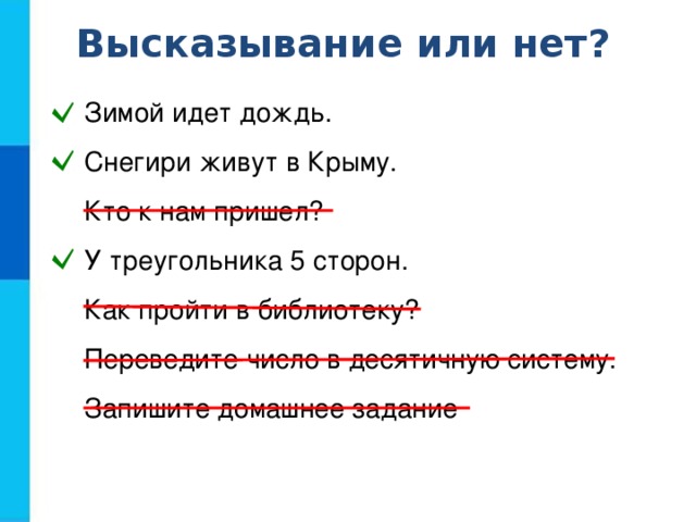 Высказывание или нет? Зимой идет дождь. Снегири живут в Крыму. Кто к нам пришел? У треугольника 5 сторон. Как пройти в библиотеку? Переведите число в десятичную систему. Запишите домашнее задание Зимой идет дождь. Снегири живут в Крыму. Кто к нам пришел? У треугольника 5 сторон. Как пройти в библиотеку? Переведите число в десятичную систему. Запишите домашнее задание 