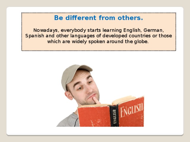 Be different from others.  Nowadays, everybody starts learning English, German, Spanish and other languages of developed countries or those which are widely spoken around the globe. 
