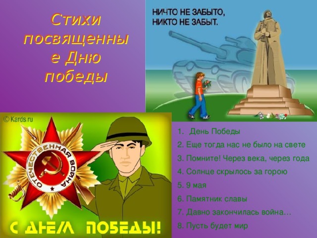 Стихи посвященные Дню победы День Победы 2. Еще тогда нас не было на свете 3. Помните! Через века, через года 4. Солнце скрылось за горою 5. 9 мая 6. Памятник славы 7. Давно закончилась война… 8. Пусть будет мир 