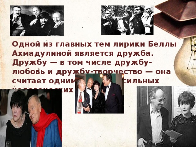 Одной из главных тем лирики Беллы Ахмадулиной является дружба. Дружбу — в том числе дружбу-любовь и дружбу-творчество — она считает одним из самых сильных человеческих чувств. 