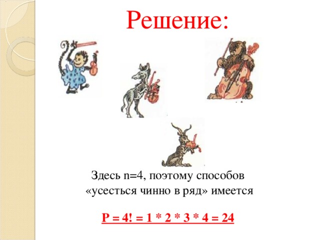 Решение: Здесь n =4, поэтому способов  «усесться чинно в ряд» имеется P = 4! = 1 * 2 * 3 * 4 = 24 