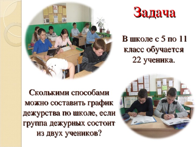 Задача   В школе с 5 по 11  класс обучается  22 ученика. Сколькими способами можно составить график дежурства по школе, если группа дежурных состоит из двух учеников? 