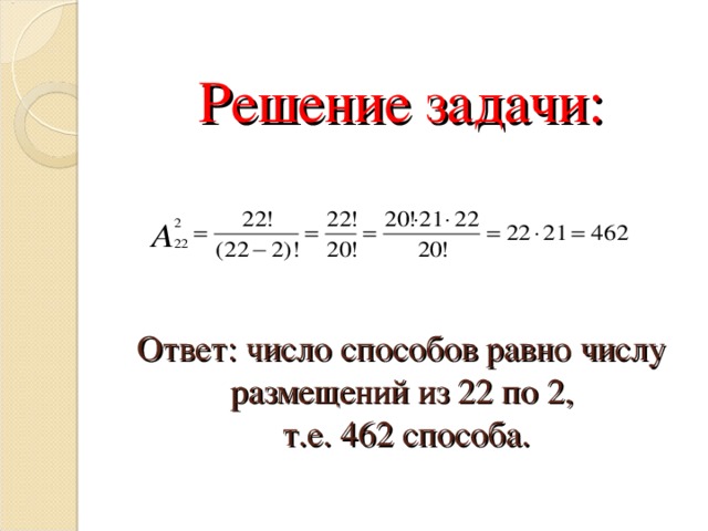  Решение задачи:     Ответ: число способов равно числу размещений из 22 по 2,  т.е. 462 способа.   