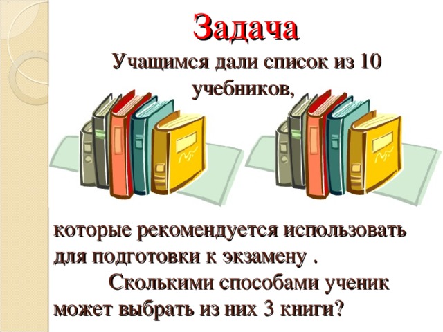 Задача  Учащимся дали список из 10 учебников, которые рекомендуется использовать для подготовки к экзамену .   Сколькими способами ученик может выбрать из них 3 книги? 