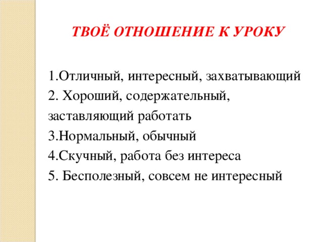 ТВОЁ ОТНОШЕНИЕ К УРОКУ  1.Отличный, интересный, захватывающий 2. Хороший, содержательный, заставляющий работать 3.Нормальный, обычный 4.Скучный, работа без интереса 5. Бесполезный, совсем не интересный 