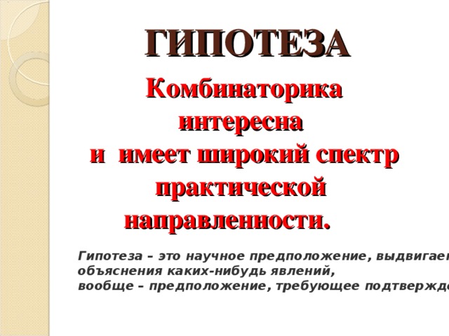 ГИПОТЕЗА Комбинаторика интересна и имеет широкий спектр практической направленности.  Гипотеза – это научное предположение, выдвигаемое для объяснения каких-нибудь явлений, вообще – предположение, требующее подтверждения.  