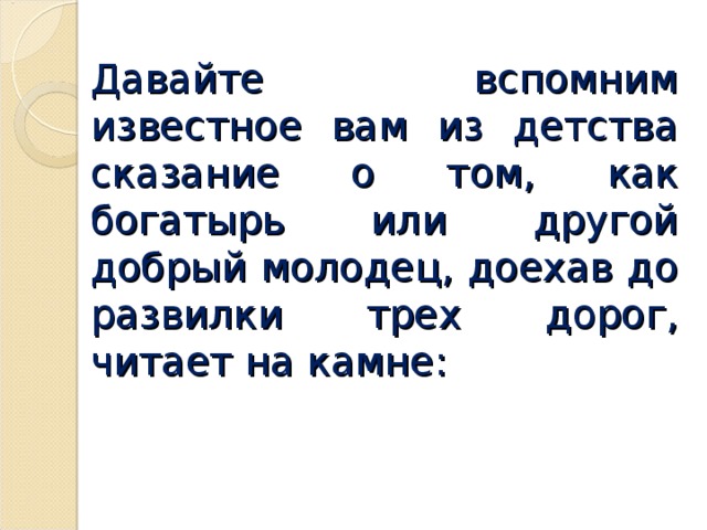 Давайте вспомним известное вам из детства сказание о том, как богатырь или другой добрый молодец, доехав до развилки трех дорог, читает на камне : 