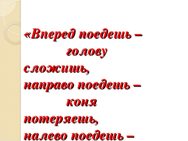  «Вперед поедешь –  голову сложишь,  направо поедешь –  коня потеряешь,  налево поедешь –  меча лишишься». 