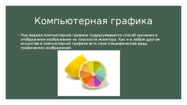 Компьютерная графика Под видами компьютерной графики подразумевается способ хранения и отображения изображения на плоскости монитора. Как и в любом другом искусстве в компьютерной графике есть свои специфические виды графических изображений. 