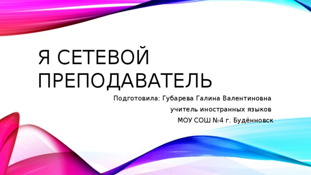 Я сетевой преподаватель Подготовила: Губарева Галина Валентиновна учитель иностранных языков МОУ СОШ №4 г. Будённовск 