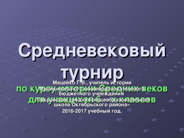 Средневековый  турнир  по курсу истории  Средних веков  для учащихся 6 – х классов Мацейко Г.В.,  учитель истории Муниципального общеобразовательного бюджетного учреждения «Покровская средняя общеобразовательная школа Октябрьского района» 2016-2017 учебный год.  