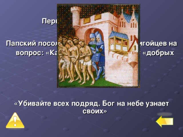 Первый уровень – 6 баллов № 1 Папский посол в походе против альбигойцев на вопрос: «Как отличить еретиков от «добрых католиков»? ответил:   «Убивайте всех подряд. Бог на небе узнает своих» 