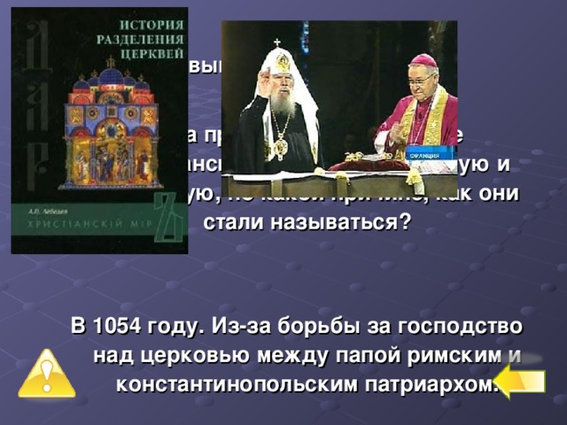 Первый уровень – 6 баллов № 8 Когда произошло разделение христианской церкви на западную и восточную, по какой причине, как они стали называться?   В 1054 году. Из-за борьбы за господство над церковью между папой римским и константинопольским патриархом.  