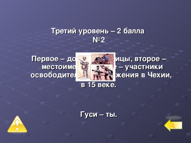 Третий уровень – 2 балла № 2  Первое – домашние птицы, второе – местоимение. Целое – участники освободительного движения в Чехии, в 15 веке.   Гуси – ты.  