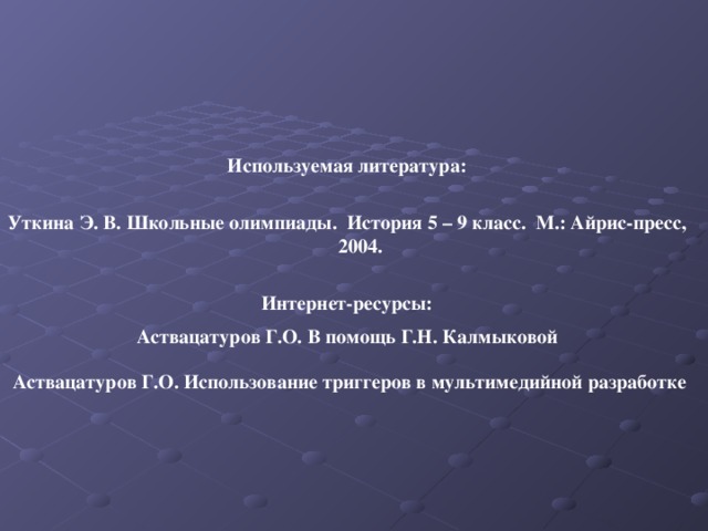  Используемая литература:  Уткина Э. В. Школьные олимпиады.  История 5 – 9 класс. М.: Айрис-пресс, 2004.  Интернет-ресурсы:   Аствацатуров Г.О. В помощь Г.Н. Калмыковой    Аствацатуров Г.О. Использование триггеров в мультимедийной разработке 