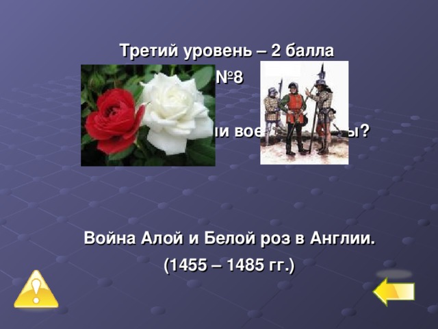 Третий уровень – 2 балла № 8  Когда в истории воевали цветы?    Война Алой и Белой роз в Англии. (1455 – 1485 гг.) 