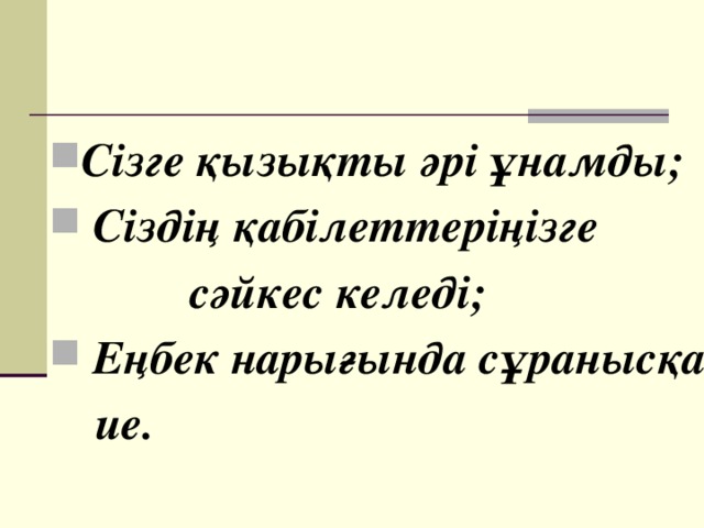 Сізге қызықты әрі ұнамды;   Сіздің қабілеттеріңізге  сәйкес келеді;   Еңбек нарығында сұранысқа  ие. 