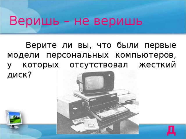 Веришь – не веришь  Верите ли вы, что были первые модели персональных компьютеров, у которых отсутствовал жесткий диск? Да 