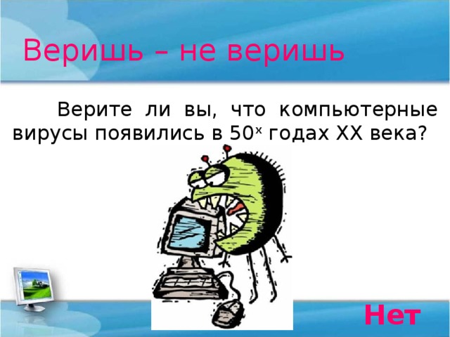 Веришь – не веришь  Верите ли вы, что компьютерные вирусы появились в 50 х годах ХХ века? Нет 