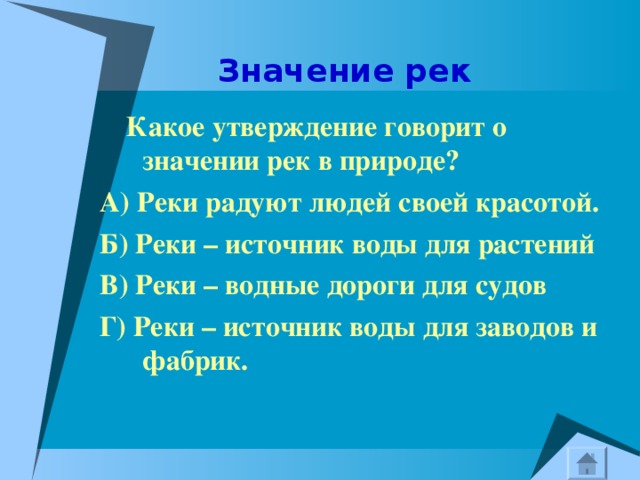  Значение рек  Какое утверждение говорит о значении рек в природе? А) Реки радуют людей своей красотой. Б) Реки – источник воды для растений В) Реки – водные дороги для судов Г) Реки – источник воды для заводов и фабрик. 