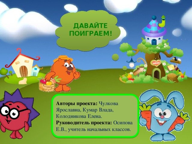 Давайте поиграем! Авторы проекта: Чулкова Ярославна, Кумар Влада, Колодникова Елена. Руководитель проекта: Осипова Е.В., учитель начальных классов. 