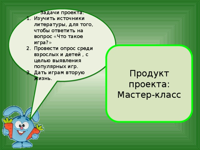 Задачи проекта: Изучить источники литературы, для того, чтобы ответить на вопрос «Что такое игра?» Провести опрос среди взрослых и детей , с целью выявления популярных игр. Дать играм вторую жизнь. Продукт проекта: Мастер-класс 