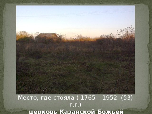 Место, где стояла ( 1765 – 1952 (53) г.г.)  церковь Казанской Божьей Матери. 2016 г. 