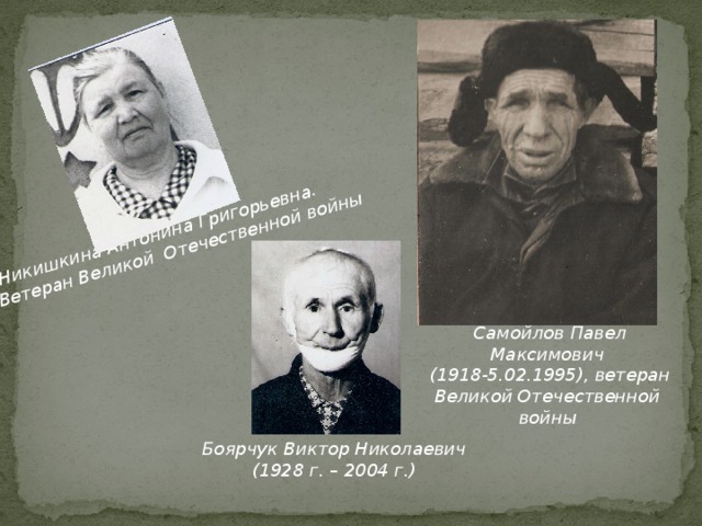  Никишкина Антонина Григорьевна. Ветеран Великой Отечественной войны Самойлов Павел Максимович (1918-5.02.1995), ветеран Великой Отечественной войны  Боярчук Виктор Николаевич  (1928 г. – 2004 г.) 