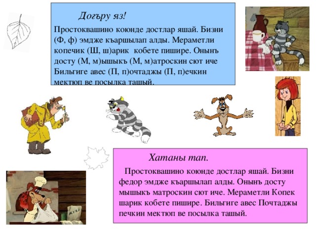 Догъру яз! Простоквашино коюнде достлар яшай. Бизни (Ф, ф) эмдже къаршылап алды. Мераметли копечик (Ш, ш)арик кобете пишире. Онынъ досту (М, м)ышыкъ (М, м)атроскин сют иче Бильгиге авес (П, п)очтаджы (П, п)ечкин мектюп ве посылка ташый. Хатаны тап.  Простоквашино коюнде достлар яшай. Бизни федор эмдже къаршылап алды. Онынъ досту мышыкъ матроскин сют иче. Мераметли Копек шарик кобете пишире. Бильгиге авес Почтаджы печкин мектюп ве посылка ташый. 