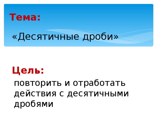 Тема: «Десятичные дроби» Цель: повторить и отработать действия с десятичными дробями 