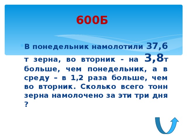 600Б В понедельник намолотили 37,6 т зерна, во вторник - на 3,8 т больше, чем понедельник, а в среду – в 1,2 раза больше, чем во вторник. Сколько всего тонн зерна намолочено за эти три дня ? 