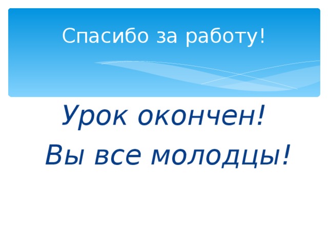 Спасибо за работу! Урок окончен!  Вы все молодцы! 