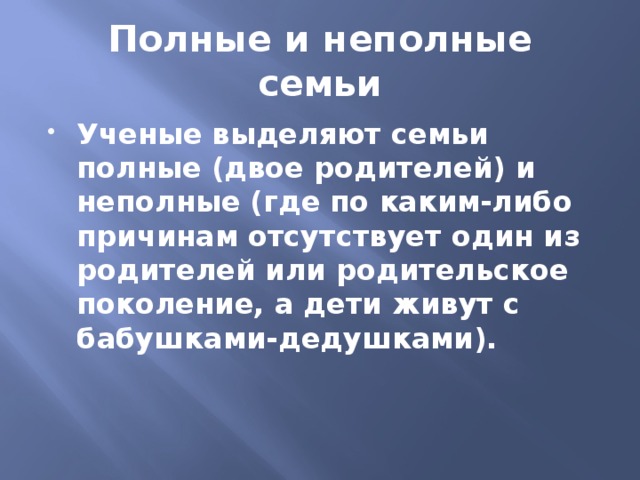 Полные и неполные семьи Ученые выделяют семьи полные (двое родителей) и неполные (где по каким-либо причинам отсутствует один из родителей или родительское поколение, а дети живут с бабушками-дедушками). 