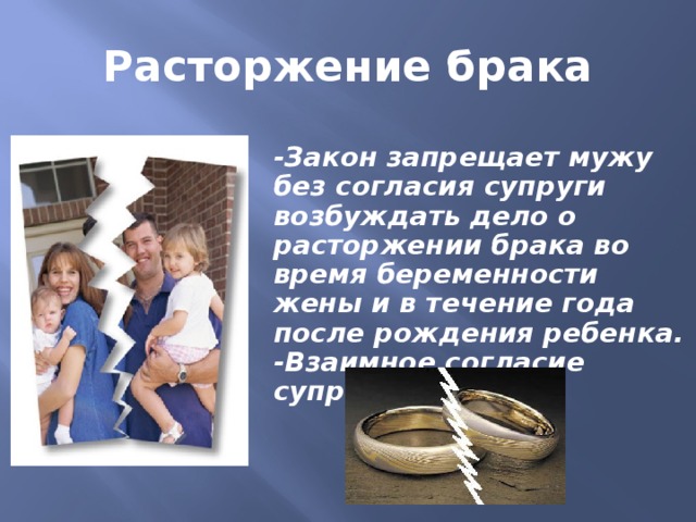 Расторжение брака -Закон запрещает мужу без согласия супруги возбуждать дело о расторжении брака во время беременности жены и в течение года после рождения ребенка. -Взаимное согласие супругов. 